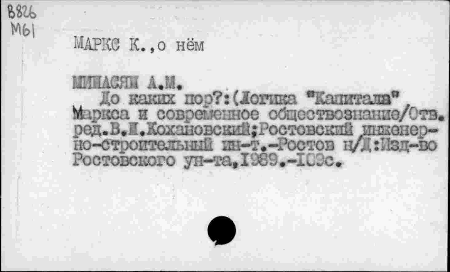 ﻿мы
МАРКС К.,о нём
ШШАСЯм А.М.
До каких поэ?: (Догика "Капитала** Маркса и современное обцествознание/Отэ. ред.В. 1.КохановскиН;Ростовскпи ишонер-но-строптслънкП ин-т.-Ростов ц/Д:11зд-во Ростовского ун-та,I989.-1СЭс.